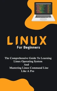 Linux For Beginners: The Comprehensive Guide To Learning Linux Operating System And Mastering Linux Command Line Like A Pro