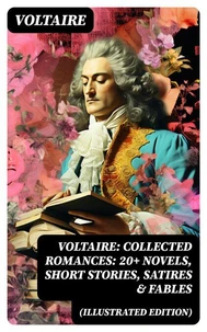 Voltaire: Collected Romances: 20+ Novels, Short Stories, Satires &amp; Fables (Illustrated Edition)