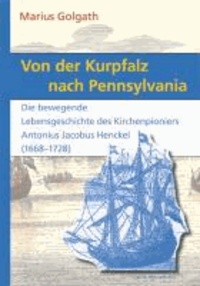 Von der Kurpfalz nach Pennsylvania - Die bewegende Lebensgeschichte des Kirchenpioniers Antonius Jacobus Henckel (1668-1728).