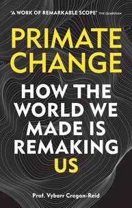 Vybarr Cregan-reid - Primate Change - How the world we made is remaking us.