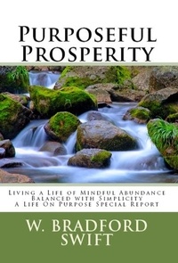  W. Bradford Swift - Purposeful Prosperity: Living a Life of Mindful Abundance Balanced with Simplicity - A Life On Purpose Special Report.