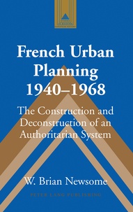 W. Brian Newsome - French Urban Planning 1940-1968 - The Construction and Deconstruction of an Authoritarian System.
