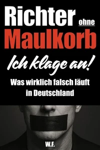 Richter ohne Maulkorb: Ich klage an! - Was wirklich falsch läuft in Deutschland