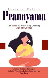 Pranayama: The Power of Combining Chanting and Breathing (Ultimate Breathing Techniques to Calm Your Mind, Relieve Stress and Heal Your Body)