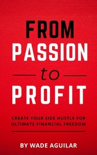  Wade Aguilar - From Passion To Profit - Create Your Side Hustle For Ultimate Financial Freedom.