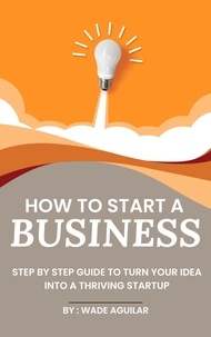  Wade Aguilar - How To Start A Business - Step By Step Guide To Turn Your Idea Into A Thriving Startup.