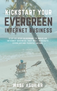  Wade Aguilar - Kickstart Your Evergreen Internet Business - Step By Step Blueprint To Build An Internet Business That Will Generate Everlasting Passive Income.