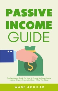  Wade Aguilar - Passive Income Guide - The Beginner’s Guide On How To Create Multiple Passive Income Stream And Make Money While You Sleep.