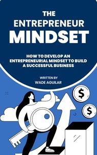  Wade Aguilar - The Entrepreneur Mindset - How To Develop An Entrepreneurial Mindset To Build A Successful Business.