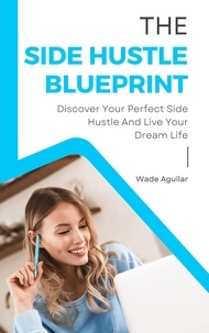  Wade Aguilar - The Side Hustle Blueprint - Discover Your Perfect Side Hustle And Live Your Dream Life.