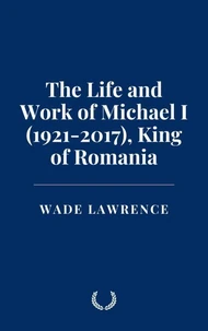 The Life and Work of Michael I (1921-2017), King of Romania