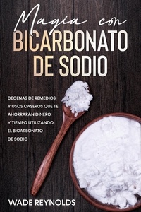  Wade Reynolds - Magia con Bicarbonato de Sodio: Decenas de remedios y usos caseros que te ahorrarán dinero y tiempo utilizando el bicarbonato de sodio.