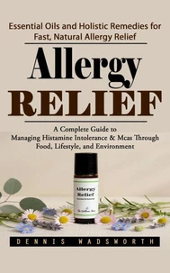 Allergy Relief: Essential Oils and Holistic Remedies for Fast, Natural Allergy Relief (A Complete Guide to Managing Histamine Intolerance & Mcas Through Food, Lifestyle, and Environment)