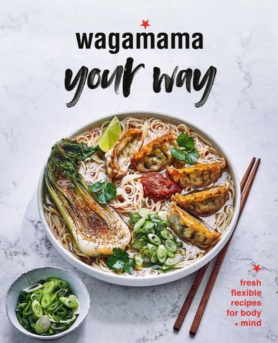 Wagamama Your Way. Fresh Flexible Recipes for Body + Mind