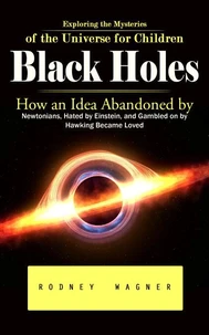 Black Holes: Exploring the Mysteries of the Universe for Children (How an Idea Abandoned by Newtonians, Hated by Einstein, and Gambled on by Hawking Became Loved)