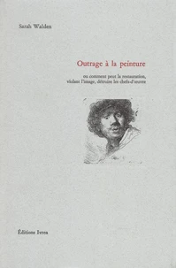 Outrage A La Peinture. Ou Comment Peut La Restauration, Violant L'Image, Detruire Les Chefs-D'Oeuvre