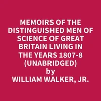 Memoirs of the Distinguished Men of Science of Great Britain Living in the Years 1807-8 (UNABRIDGED)