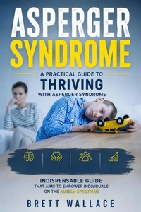 Asperger Syndrome: A Practical Guide to Thriving with Asperger Syndrome