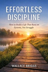 Effortless Discipline How to Build a Life That Runs on Systems, Not Struggle
