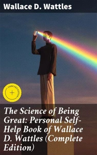The Science of Being Great: Personal Self-Help Book of Wallace D. Wattles (Complete Edition)