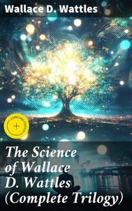 The Science of Wallace D. Wattles (Complete Trilogy)