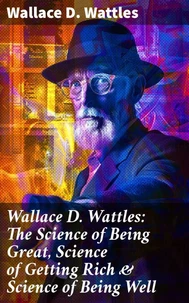 Wallace D. Wattles: The Science of Being Great, Science of Getting Rich &amp; Science of Being Well