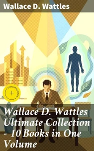 Wallace D. Wattles Ultimate Collection - 10 Books in One Volume