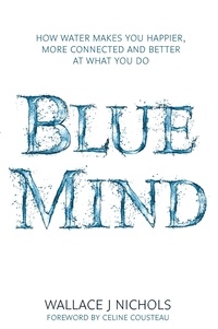 Wallace J. Nichols - Blue Mind - How Water Makes You Happier, More Connected and Better at What You Do.