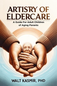  Walt Kasmir, PhD - Artistry of Eldercare: A Guide For Adult Children of Aging Parents.