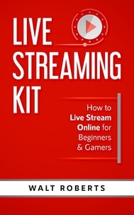  Walt Roberts - Live Streaming Kit: How to Live Stream Online for Beginners &amp; Gamers.