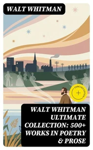 WALT WHITMAN Ultimate Collection: 500+ Works in Poetry &amp; Prose