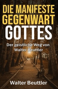  Walter Beuttler - Die manifeste Gegenwart Gottes: Der geistliche Weg von Walter Beuttler.