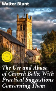 The Use and Abuse of Church Bells; With Practical Suggestions Concerning Them