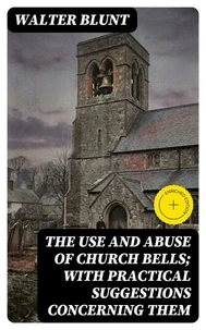 The Use and Abuse of Church Bells; With Practical Suggestions Concerning Them