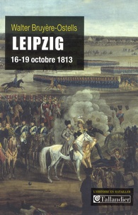 Walter Bruyère-Ostells - Leipzig, 16-19 octobre 1813 - La revanche de l'Europe des souverains sur Napoléon.