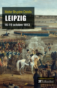 Walter Bruyère-Ostells - Leipzig, 16-19 octobre 1813 - La revanche de l'Europe des souverains sur Napoléon.