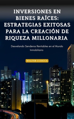  Walter Ccoicca - Inversiones en Bienes Raíces: Estrategias Exitosas para la Creación de Riqueza Millonaria.