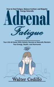 Adrenal Fatigue: How to Heal Fatigue, Balance Cortisol, and Reignite Energy Naturally (Your Life & Career With Holistic Secrets to Naturally Reclaim Your Energy, Health, and Hormones)