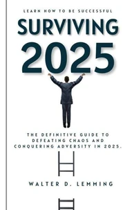 Surviving 2025  The Definitive Guide to Defeating Chaos and Conquering Adversity in 2025.