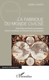 Walter Gerbin - La fabrique du monde civilisé - Etude critique de l'histoire contemporaine à travers la civilisation et la domestication des populations.