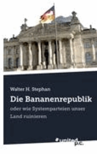 Walter H. Stephan - Die Bananenrepublik - oder wie Systemparteien unser Land ruinieren.