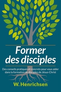 Walter Henrichsen - Former des disciples - Des conseils pratiques et concrets pour vous aider dans la formation de disciples de Jésus-Christ.