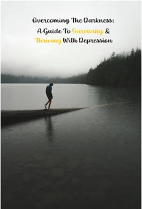 Overcoming the Darkness: A Guide to Surviving &amp; Thriving with Depression
