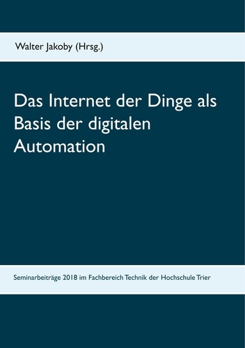 Das Internet der Dinge  als Basis  der digitalen Automation. Beiträge zu den Bachelor- und Masterseminaren 2018 im Fachbereich Technik der Hochschule Trier