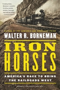 Walter R. Borneman - Iron Horses - America's Race to Bring the Railroads West.