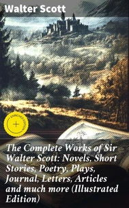 The Complete Works of Sir Walter Scott: Novels, Short Stories, Poetry, Plays, Journal, Letters, Articles and much more (Illustrated Edition)