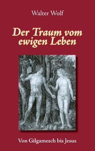 Walter Wolf - Der Traum vom ewigen Leben - Von Gilgamesch bis Jesus.
