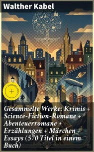 Gesammelte Werke: Krimis + Science-Fiction-Romane + Abenteuerromane + Erzählungen + Märchen + Essays (570 Titel in einem Buch)