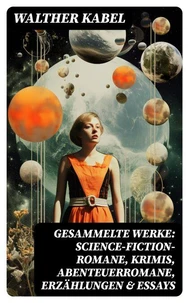 Gesammelte Werke: Science-Fiction-Romane, Krimis, Abenteuerromane, Erzählungen &amp; Essays