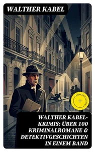 Walther Kabel-Krimis: Über 100 Kriminalromane &amp; Detektivgeschichten in einem Band